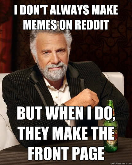 I don't always Make memes on reddit but when I do, they make the front page  The Most Interesting Man In The World