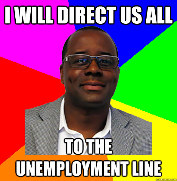 i will direct us all to the     unemployment line  