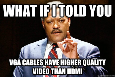 What if I told you vga cables have higher quality video than HDMI  