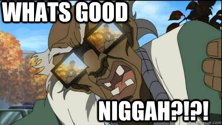 WHATS GOOD niggah?!?!  