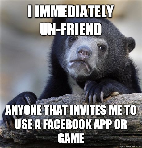 I immediately un-friend Anyone that invites me to use a Facebook app or game  Confession Bear