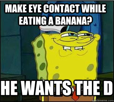 make eye contact while eating a banana? he wants the D  She wants the D