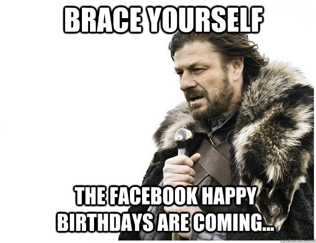 Brace yourself The Facebook Happy Birthdays are coming...  Imminent Ned
