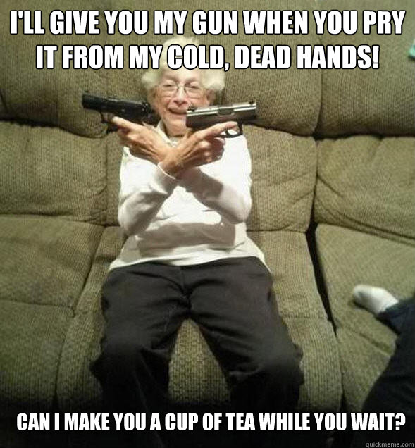 I'll give you my gun when you pry it from my cold, dead hands! can i make you a cup of tea while you wait? - I'll give you my gun when you pry it from my cold, dead hands! can i make you a cup of tea while you wait?  Gunslinger Granny