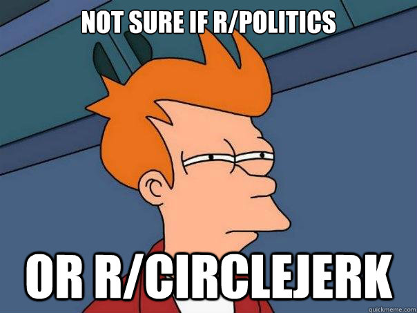 Not sure if r/politics or r/circlejerk  Futurama Fry