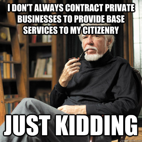 I don't always contract private businesses to provide base services to my citizenry Just kidding - I don't always contract private businesses to provide base services to my citizenry Just kidding  The Man Who Outsourced the Government
