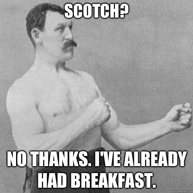 Scotch? No thanks. I've already had breakfast.   overly manly man