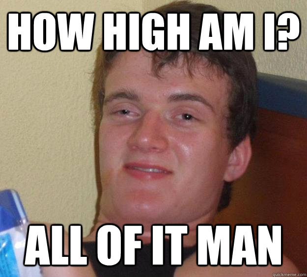 How high am I? All of it man  10 Guy
