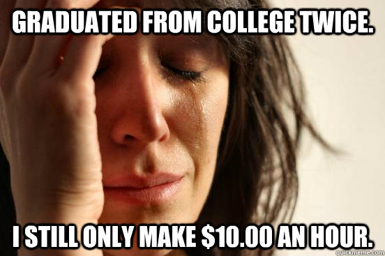 Graduated from college twice. I still only make $10.00 an hour.  First World Problems