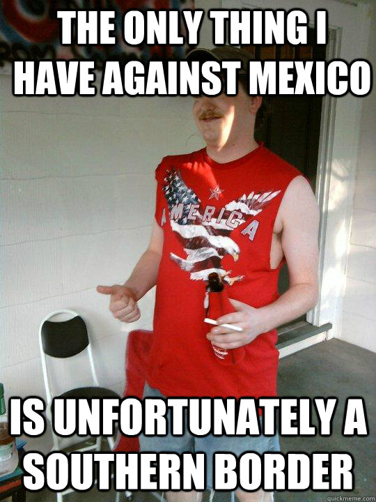 the only thing I have against mexico is unfortunately a southern border  Redneck Randal