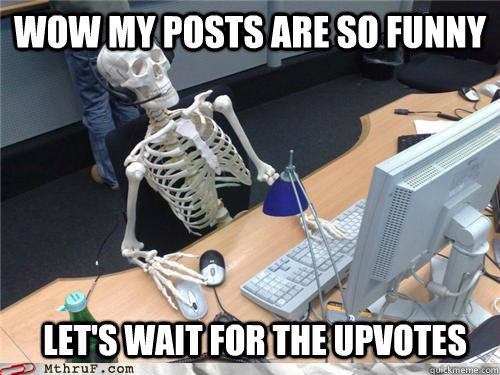 Wow my posts are so funny let's wait for the upvotes  Waiting skeleton