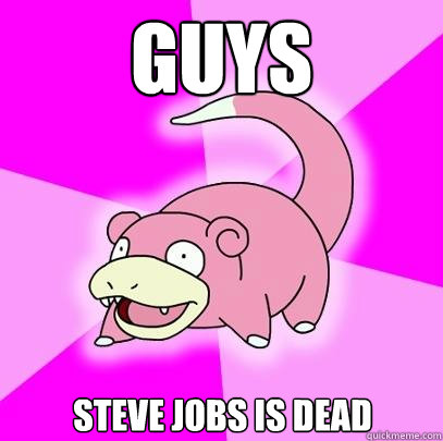 guys Steve jobs is dead  Slowpoke