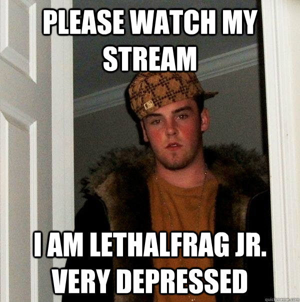 PLEASE WATCH MY STREAM I AM LETHALFRAG JR. VERY DEPRESSED  Scumbag Steve
