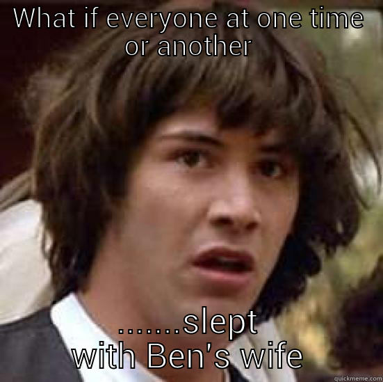 WHAT IF EVERYONE AT ONE TIME OR ANOTHER .......SLEPT WITH BEN'S WIFE conspiracy keanu