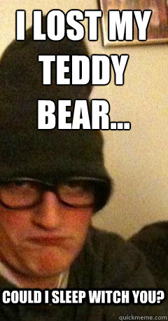 i lost my teddy bear... could i sleep witch you?  