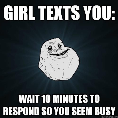 Girl texts you: wait 10 minutes to respond so you seem busy  Forever Alone