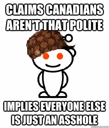 claims canadians aren't that polite implies everyone else is just an asshole  Scumbag Redditor