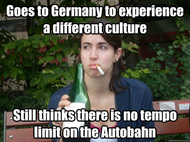 Goes to Germany to experience a different culture Still thinks there is no tempo limit on the Autobahn  Study Abroad Bitch