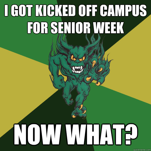 I got kicked off campus for senior week Now what?  Green Terror