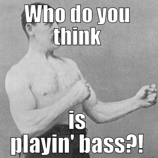 WHO DO YOU THINK IS PLAYIN' BASS?! overly manly man