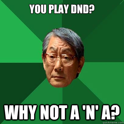You play dnd? why not a 'n' a?  High Expectations Asian Father