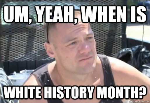 Um, Yeah, When is  White History Month?  