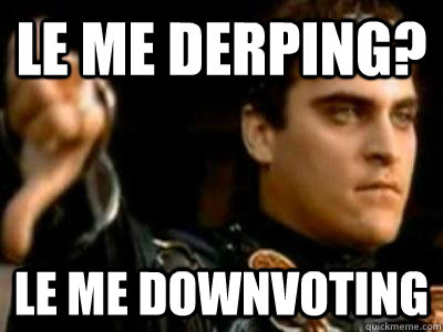 le me derping? le me downvoting  Downvoting Roman