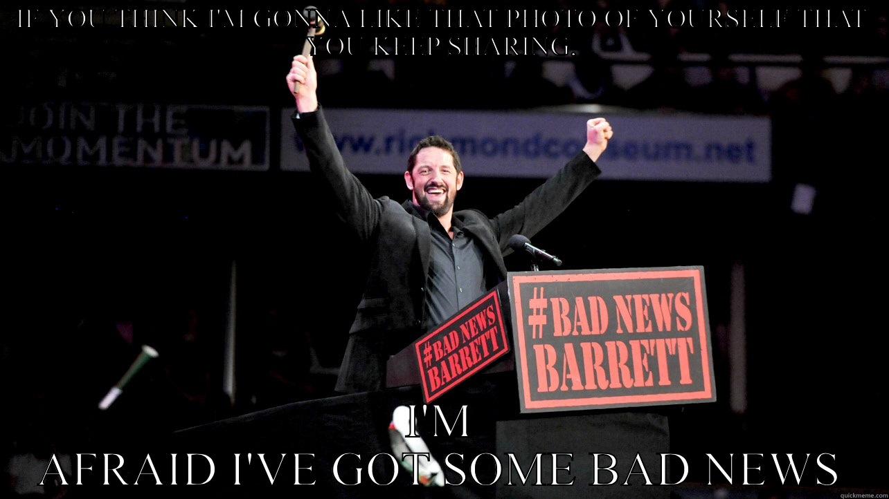 IF YOU THINK I'M GONNA LIKE THAT PHOTO OF YOURSELF THAT YOU KEEP SHARING, I'M AFRAID I'VE GOT SOME BAD NEWS Misc