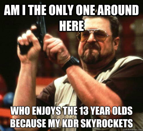 Am i the only one around here who enjoys the 13 year olds because my KDR skyrockets  Am I The Only One Around Here