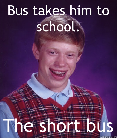 Bus takes him to school. The short bus  Bad Luck Brian