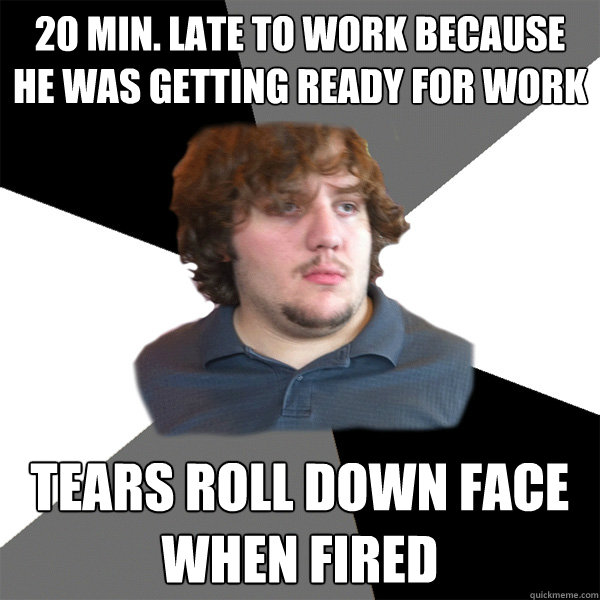 20 min. late to work because he was getting ready for work Tears roll down face when fired - 20 min. late to work because he was getting ready for work Tears roll down face when fired  Family Tech Support Guy