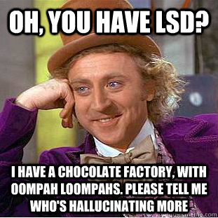 Oh, you have LSD? I have a chocolate factory, with Oompah Loompahs. Please tell me who's hallucinating more  Creepy Wonka