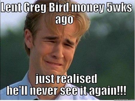 LENT GREG BIRD MONEY 5WKS AGO   JUST REALISED HE'LL NEVER SEE IT AGAIN!!! 1990s Problems