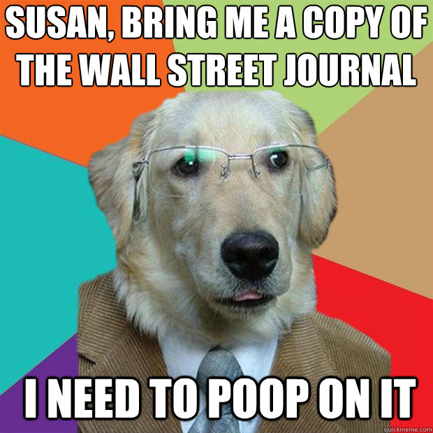 Susan, bring me a copy of the wall street journal
 I need to poop on it  Business Dog