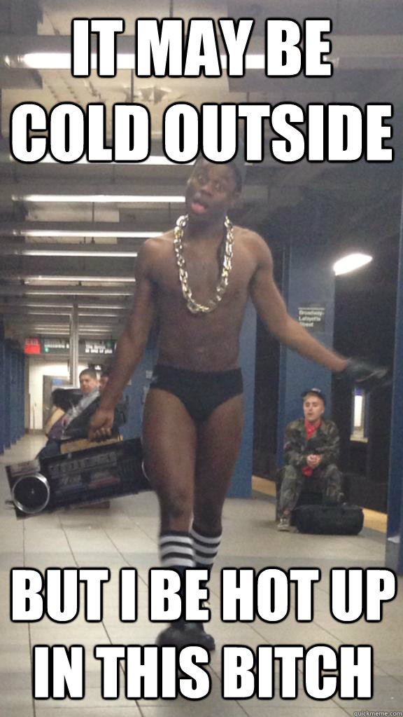 It may be cold outside But I be hot up in this bitch  Overly Confident Black Man