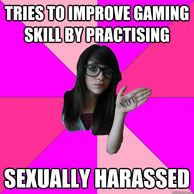 tries to improve gaming skill by practising sexually harassed   Idiot Nerd Girl