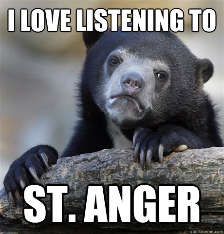 i love listening to  st. anger  Confession Bear