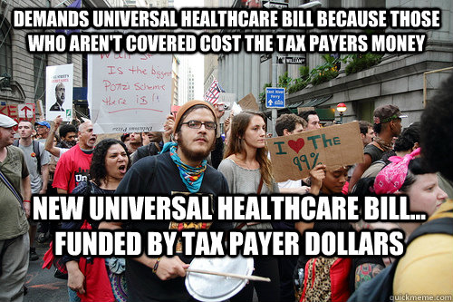 Demands Universal Healthcare bill because those who aren't covered cost the tax payers money New universal healthcare bill... funded by tax payer dollars - Demands Universal Healthcare bill because those who aren't covered cost the tax payers money New universal healthcare bill... funded by tax payer dollars  Liberal logic meme