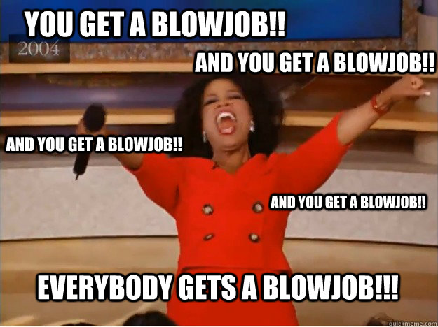 You get a blowjob!! and you get a blowjob!! Everybody gets a blowjob!!! and you get a blowjob!! and you get a blowjob!! - You get a blowjob!! and you get a blowjob!! Everybody gets a blowjob!!! and you get a blowjob!! and you get a blowjob!!  oprah you get a car