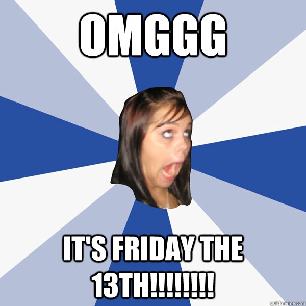 OMGGG It's FRIDAY the 13th!!!!!!!!  Annoying Facebook Girl