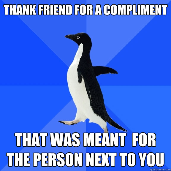 Thank friend for a compliment that was meant  for the person next to you  Socially Awkward Penguin