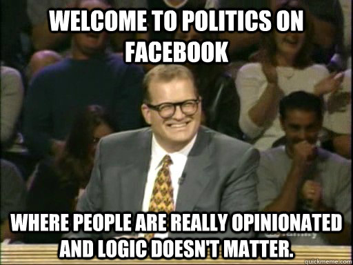 Welcome to politics on Facebook  Where people are really opinionated and logic doesn't matter. - Welcome to politics on Facebook  Where people are really opinionated and logic doesn't matter.  Drew Carey Whose Line