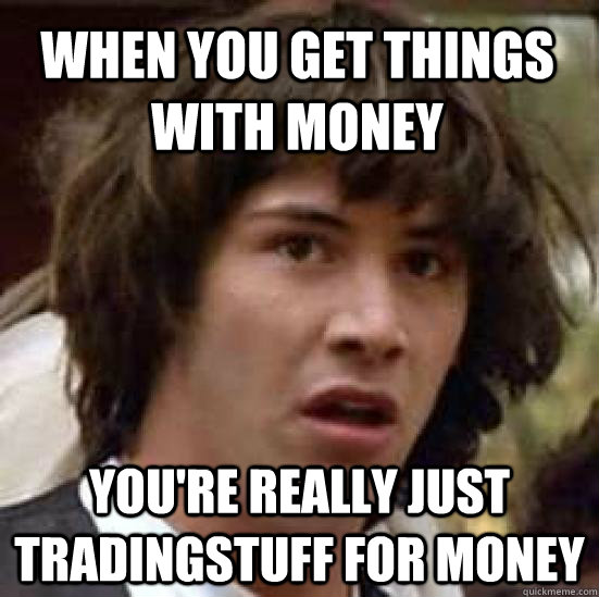 when you get things with money you're really just tradingstuff for money  conspiracy keanu