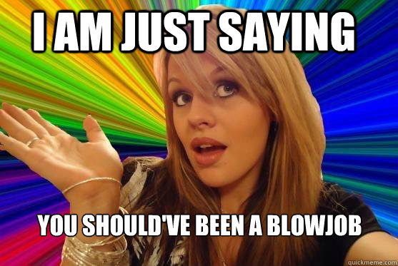I am just saying You should've been a blowjob  Blonde Bitch