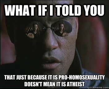 What if I told you that just because it is pro-homosexuality doesn't mean it is Atheist  Morpheus SC