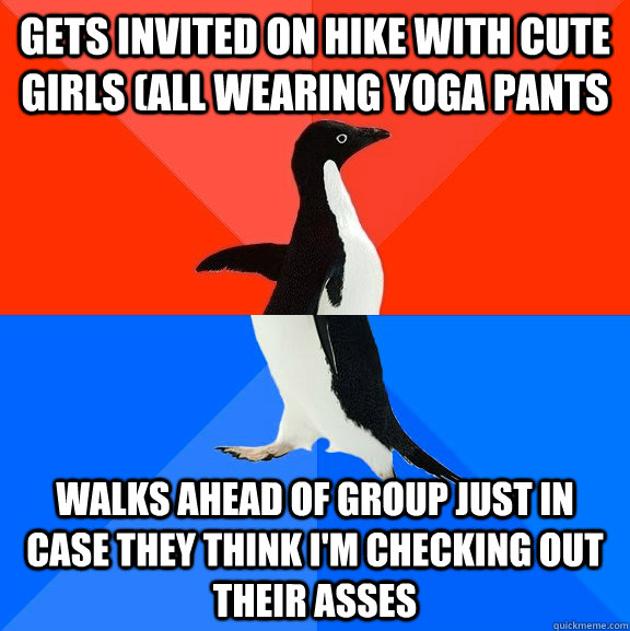 gets invited on hike with cute girls (all wearing yoga pants walks ahead of group just in case they think i'm checking out their asses  Socially Awesome Awkward Penguin
