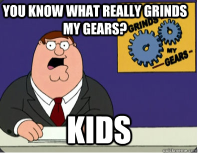 you know what really grinds my gears? kids  Grinds my gears