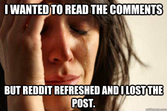 I wanted to read the comments But Reddit refreshed and I lost the post.  First World Problems