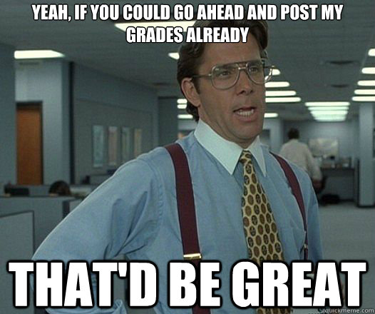 Yeah, if you could go ahead and post my grades already That'd be great  Lumbergh