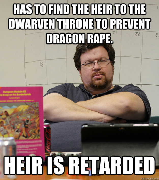 Has to find the heir to the Dwarven throne to prevent Dragon Rape. Heir is retarded  Scumbag Dungeon Master
